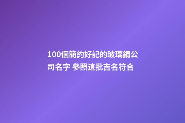 100個簡約好記的玻璃鋼公司名字 參照這批吉名符合-第1張-公司起名-玄機派